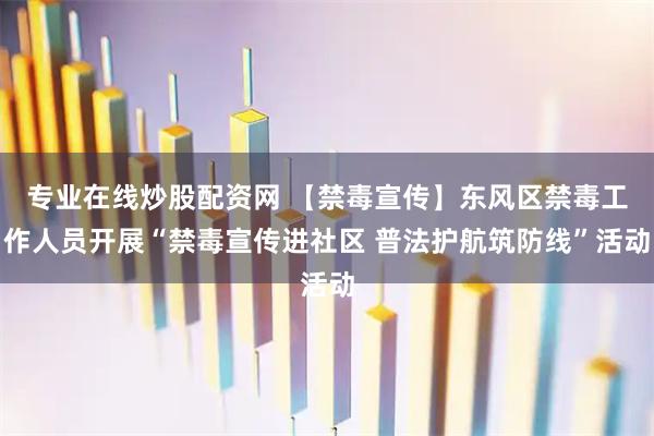 专业在线炒股配资网 【禁毒宣传】东风区禁毒工作人员开展“禁毒宣传进社区 普法护航筑防线”活动