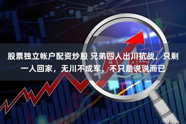 股票独立帐户配资炒股 兄弟四人出川抗战，只剩一人回家，无川不成军，不只是说说而已